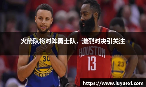 火箭队将对阵勇士队，激烈对决引关注