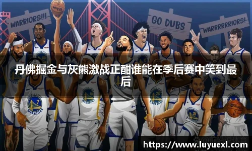 丹佛掘金与灰熊激战正酣谁能在季后赛中笑到最后