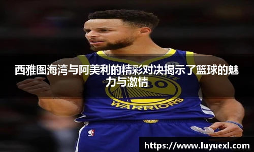 西雅图海湾与阿美利的精彩对决揭示了篮球的魅力与激情