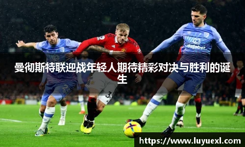曼彻斯特联迎战年轻人期待精彩对决与胜利的诞生