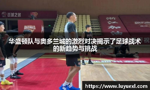 华盛顿队与奥多兰城的激烈对决揭示了足球战术的新趋势与挑战